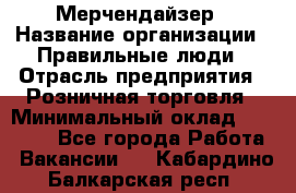 Мерчендайзер › Название организации ­ Правильные люди › Отрасль предприятия ­ Розничная торговля › Минимальный оклад ­ 26 000 - Все города Работа » Вакансии   . Кабардино-Балкарская респ.